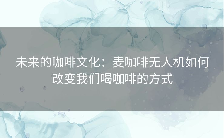 未来的咖啡文化：麦咖啡无人机如何改变我们喝咖啡的方式
