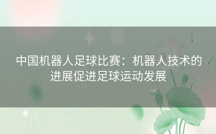 中国机器人足球比赛：机器人技术的进展促进足球运动发展