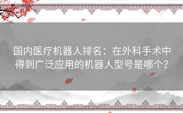 国内医疗机器人排名：在外科手术中得到广泛应用的机器人型号是哪个？