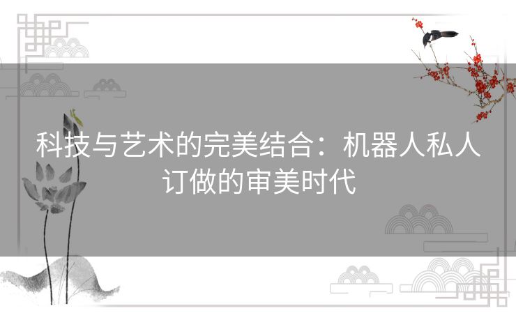 科技与艺术的完美结合：机器人私人订做的审美时代