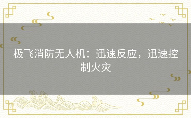 极飞消防无人机：迅速反应，迅速控制火灾