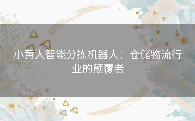 小黄人智能分拣机器人：仓储物流行业的颠覆者