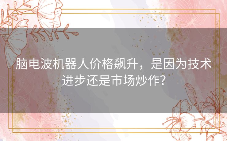 脑电波机器人价格飙升，是因为技术进步还是市场炒作？