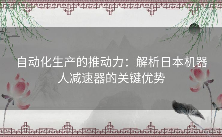 自动化生产的推动力：解析日本机器人减速器的关键优势