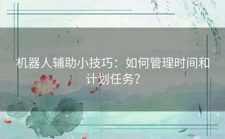 机器人辅助小技巧：如何管理时间和计划任务？