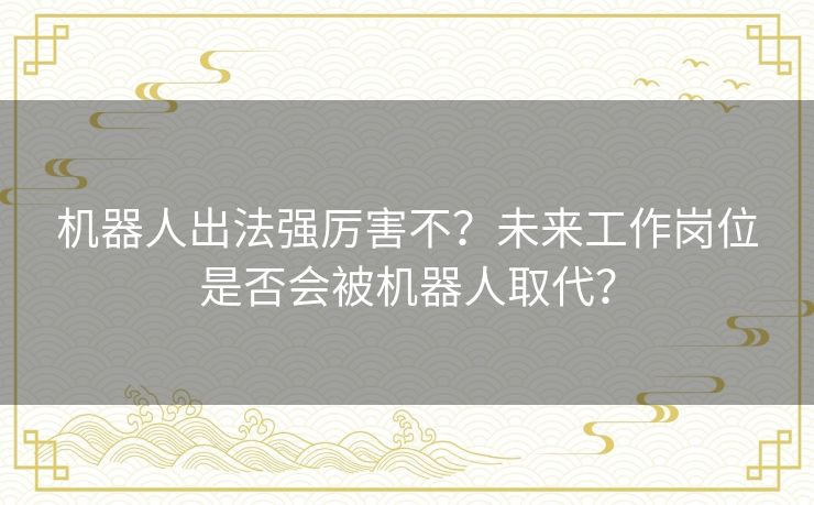 机器人出法强厉害不？未来工作岗位是否会被机器人取代？