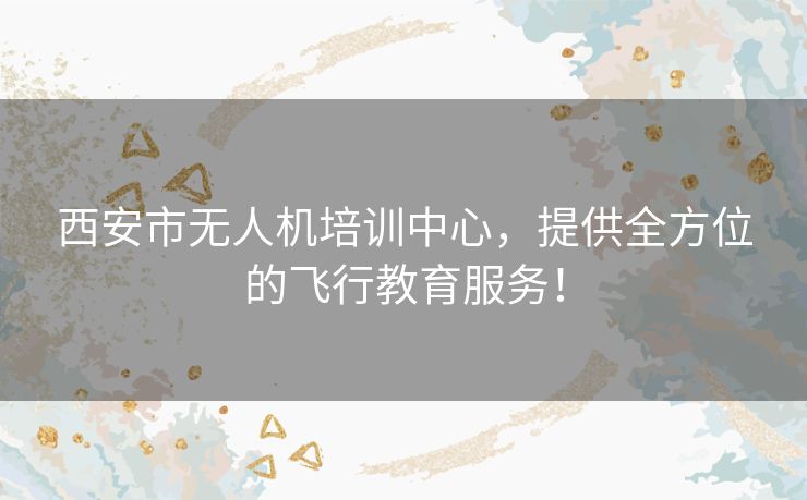 西安市无人机培训中心，提供全方位的飞行教育服务！