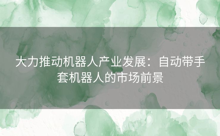 大力推动机器人产业发展：自动带手套机器人的市场前景