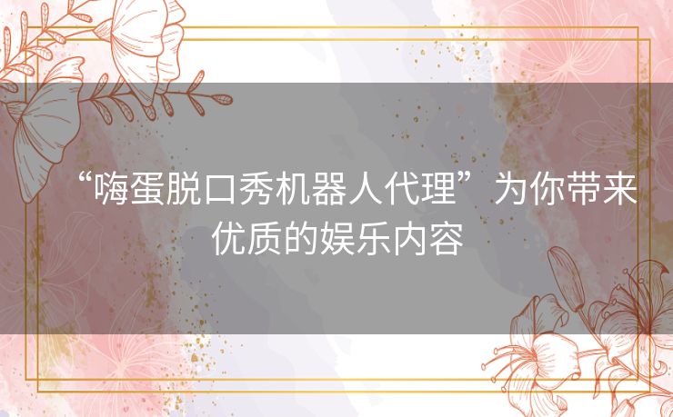 “嗨蛋脱口秀机器人代理”为你带来优质的娱乐内容
