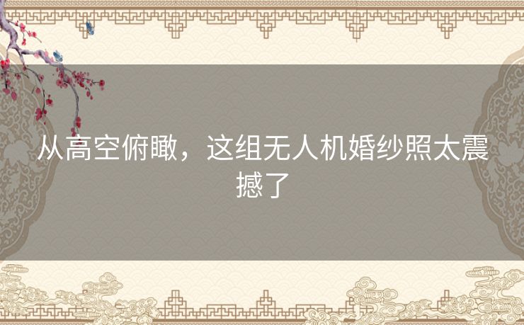 从高空俯瞰，这组无人机婚纱照太震撼了