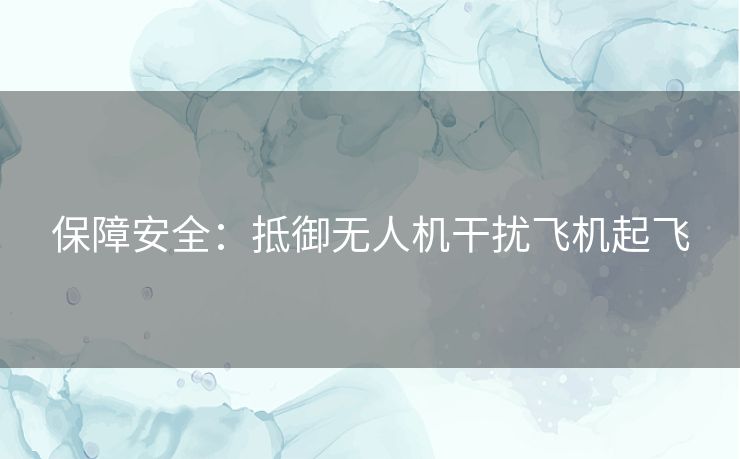 保障安全：抵御无人机干扰飞机起飞