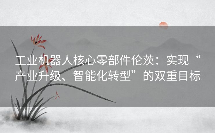 工业机器人核心零部件伦茨：实现“产业升级、智能化转型”的双重目标