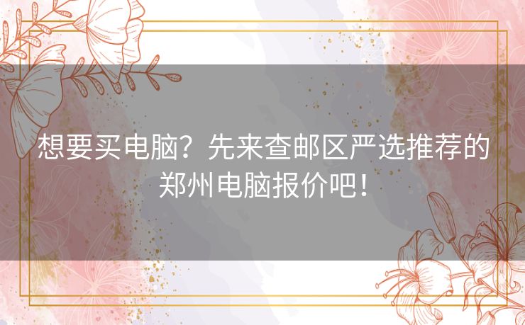 想要买电脑？先来查邮区严选推荐的郑州电脑报价吧！