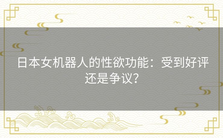 日本女机器人的性欲功能：受到好评还是争议？