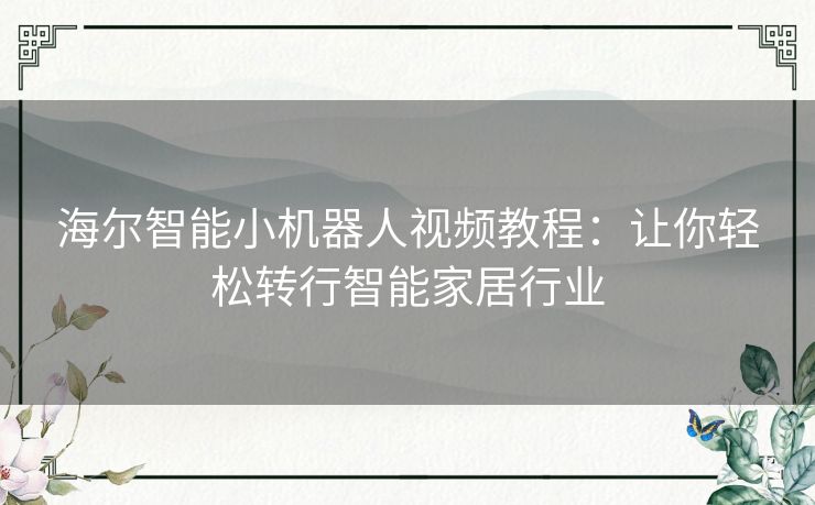 海尔智能小机器人视频教程：让你轻松转行智能家居行业
