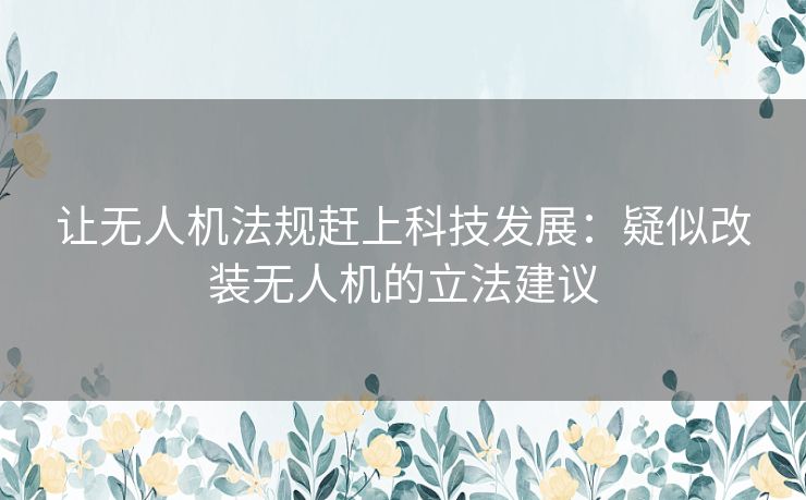 让无人机法规赶上科技发展：疑似改装无人机的立法建议