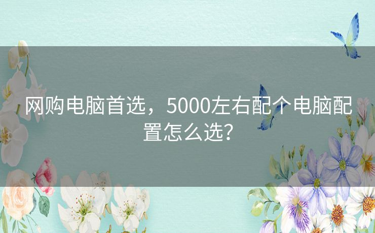 网购电脑首选，5000左右配个电脑配置怎么选？