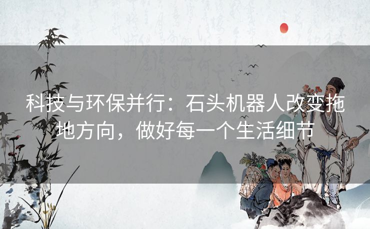 科技与环保并行：石头机器人改变拖地方向，做好每一个生活细节