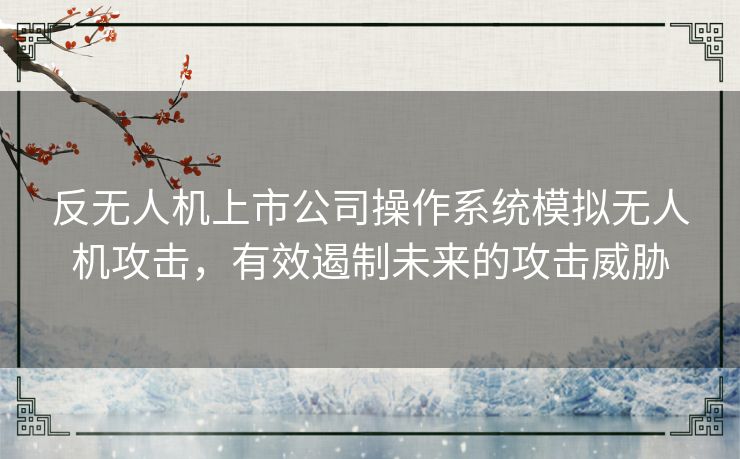 反无人机上市公司操作系统模拟无人机攻击，有效遏制未来的攻击威胁