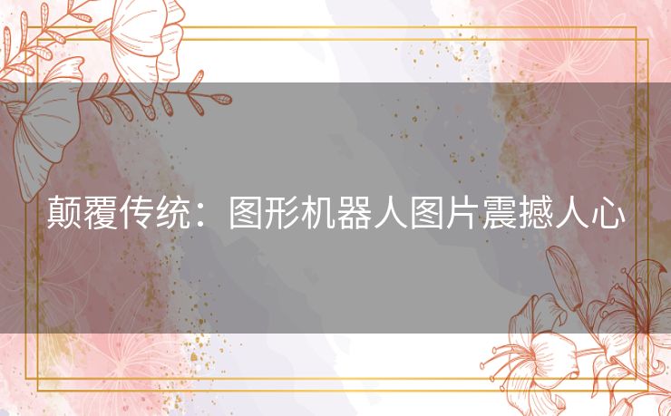 颠覆传统：图形机器人图片震撼人心
