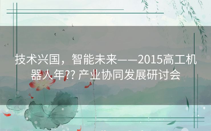 技术兴国，智能未来——2015高工机器人年?? 产业协同发展研讨会