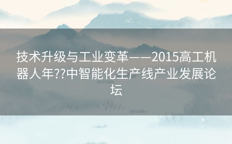 技术升级与工业变革——2015高工机器人年??中智能化生产线产业发展论坛