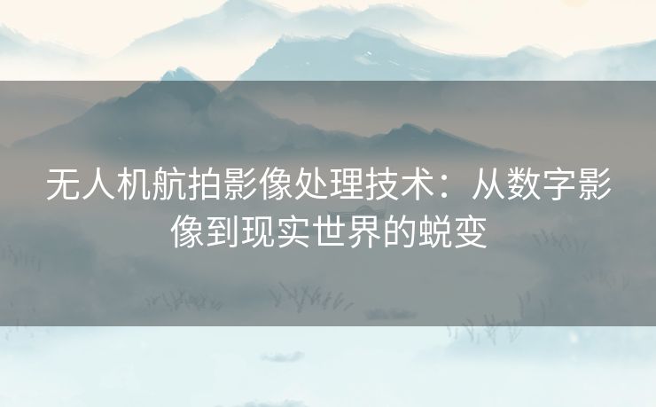 无人机航拍影像处理技术：从数字影像到现实世界的蜕变