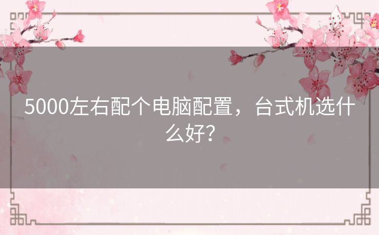 5000左右配个电脑配置，台式机选什么好？