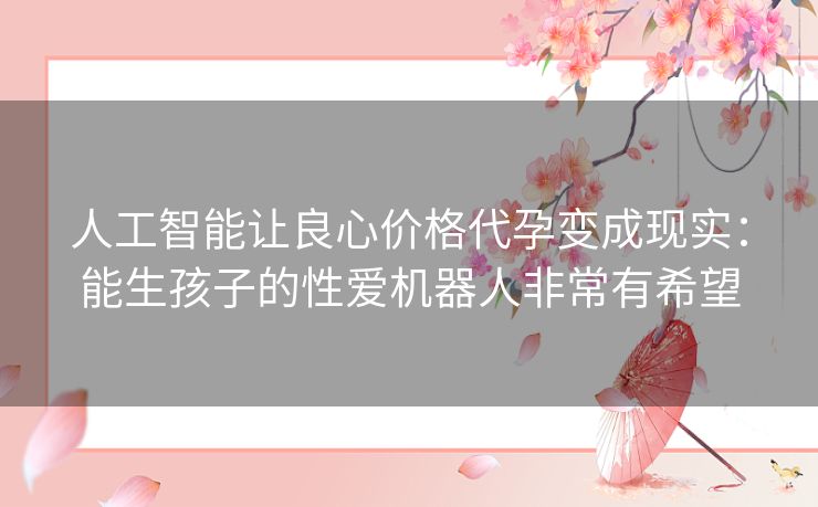 人工智能让良心价格代孕变成现实：能生孩子的性爱机器人非常有希望