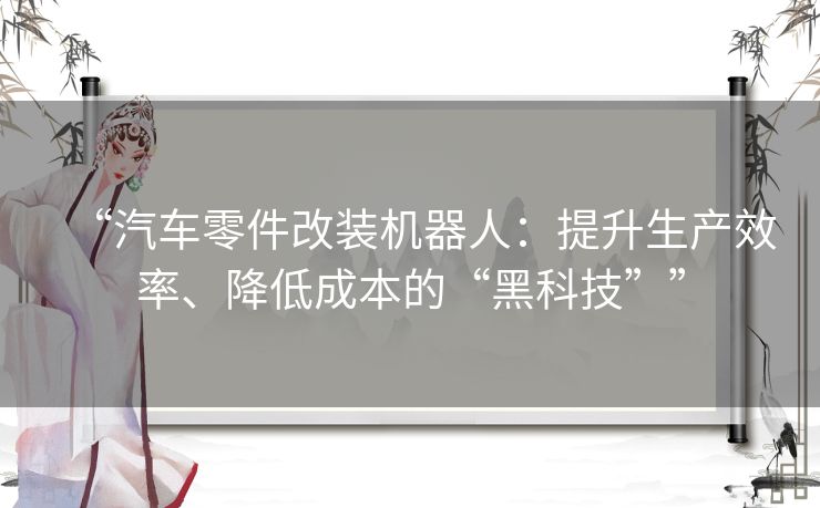 “汽车零件改装机器人：提升生产效率、降低成本的“黑科技””