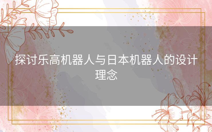 探讨乐高机器人与日本机器人的设计理念