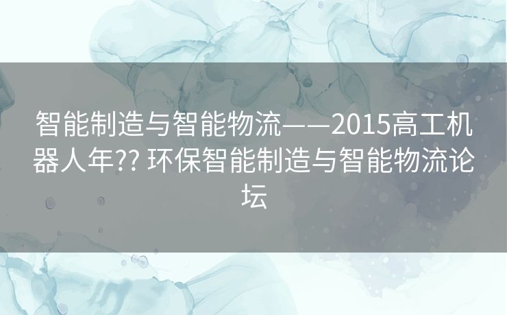智能制造与智能物流——2015高工机器人年?? 环保智能制造与智能物流论坛