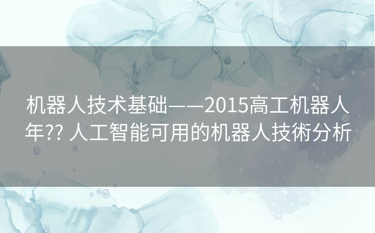 机器人技术基础——2015高工机器人年?? 人工智能可用的机器人技術分析