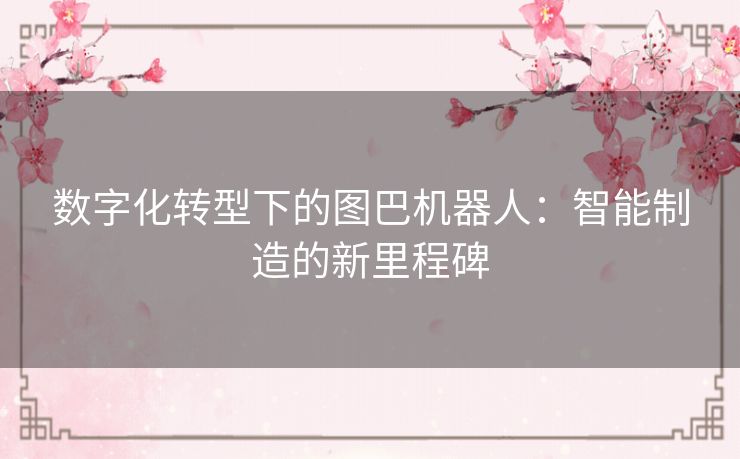 数字化转型下的图巴机器人：智能制造的新里程碑