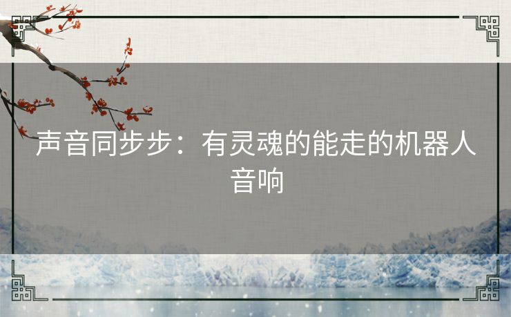 声音同步步：有灵魂的能走的机器人音响