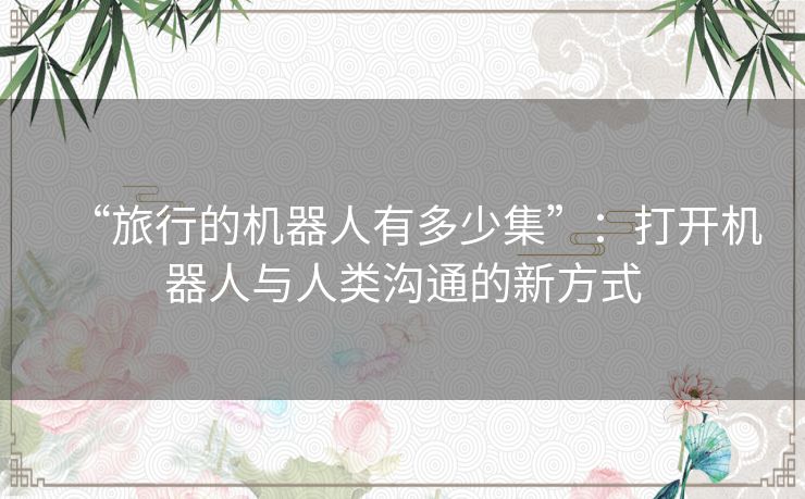 “旅行的机器人有多少集”：打开机器人与人类沟通的新方式