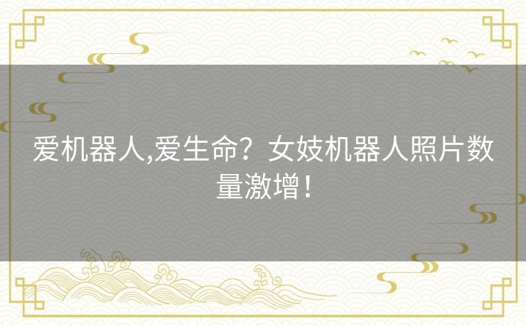 爱机器人,爱生命？女妓机器人照片数量激增！
