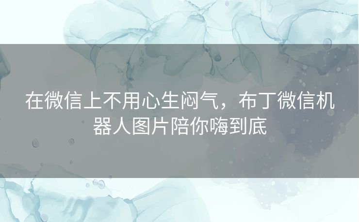 在微信上不用心生闷气，布丁微信机器人图片陪你嗨到底
