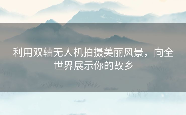 利用双轴无人机拍摄美丽风景，向全世界展示你的故乡