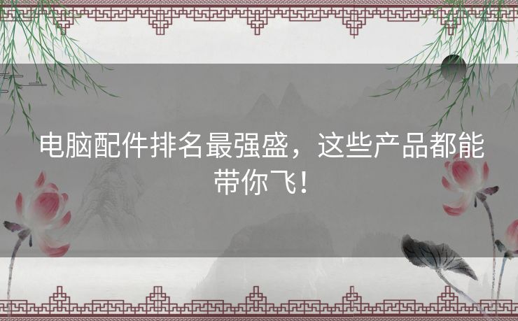电脑配件排名最强盛，这些产品都能带你飞！