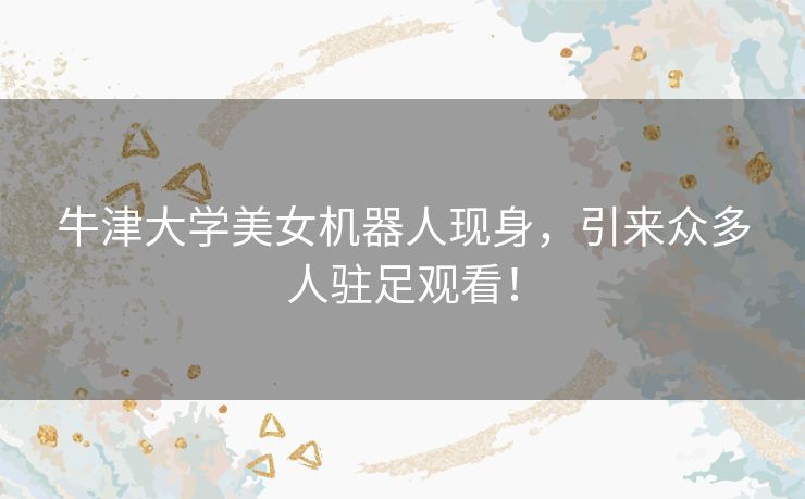 牛津大学美女机器人现身，引来众多人驻足观看！