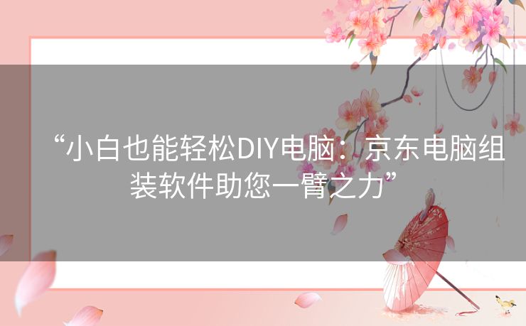 “小白也能轻松DIY电脑：京东电脑组装软件助您一臂之力”