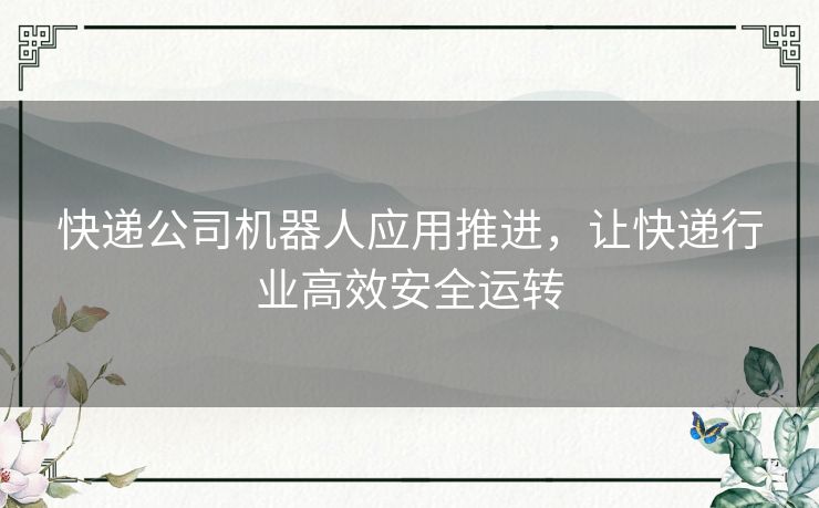 快递公司机器人应用推进，让快递行业高效安全运转