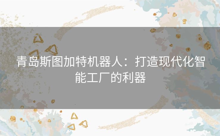 青岛斯图加特机器人：打造现代化智能工厂的利器