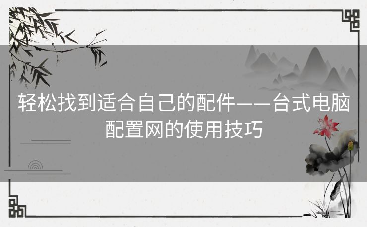 轻松找到适合自己的配件——台式电脑配置网的使用技巧
