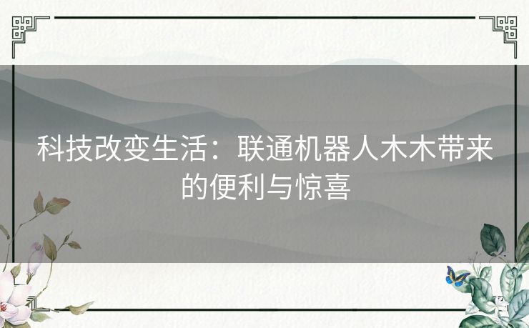 科技改变生活：联通机器人木木带来的便利与惊喜