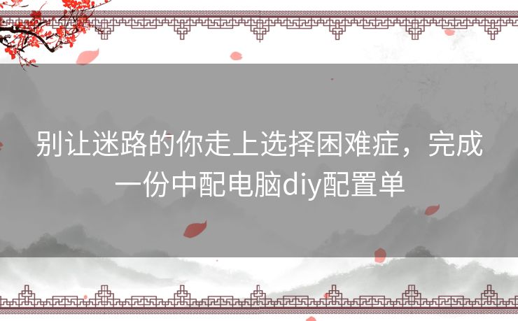别让迷路的你走上选择困难症，完成一份中配电脑diy配置单