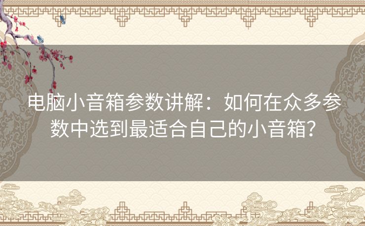 电脑小音箱参数讲解：如何在众多参数中选到最适合自己的小音箱？