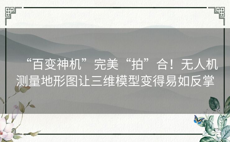 “百变神机”完美“拍”合！无人机测量地形图让三维模型变得易如反掌