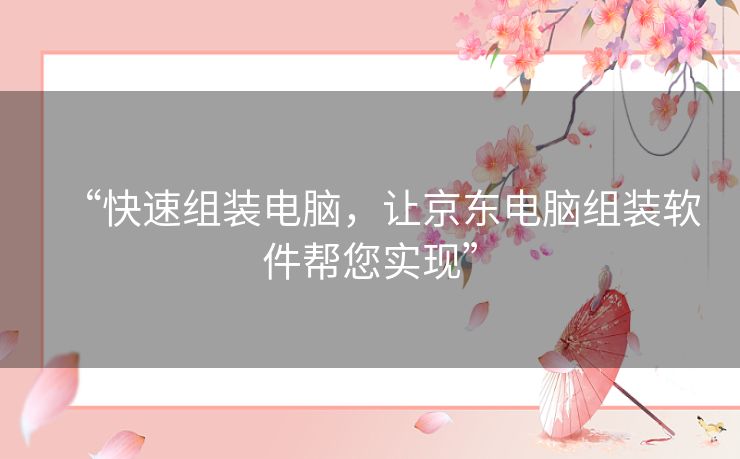 “快速组装电脑，让京东电脑组装软件帮您实现”